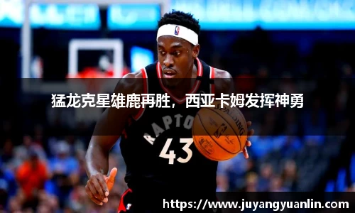 猛龙克星雄鹿再胜，西亚卡姆发挥神勇